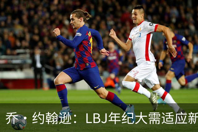 乔·约翰逊：LBJ年纪大需适应新角色 但他仍认为自己比95%球员强